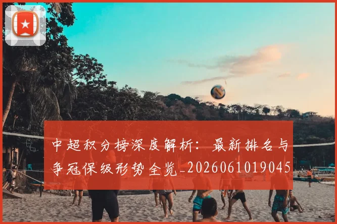 中超积分榜深度解析：最新排名与争冠保级形势全览_20260610190454